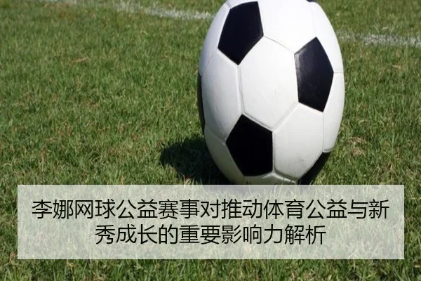 李娜网球公益赛事对推动体育公益与新秀成长的重要影响力解析