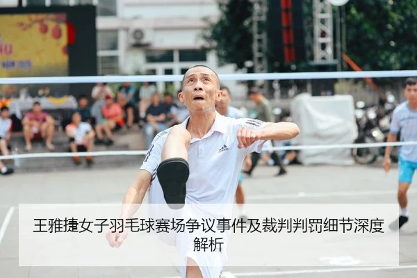 王雅捷女子羽毛球赛场争议事件及裁判判罚细节深度解析